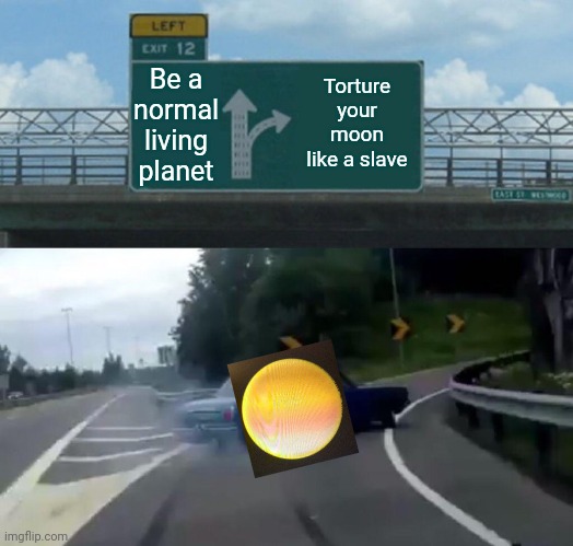 He's goin | Be a normal living planet; Torture your moon like a slave | image tagged in memes,left exit 12 off ramp | made w/ Imgflip meme maker