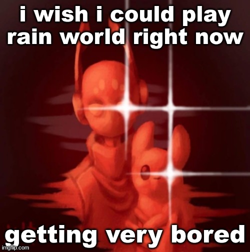 real | i wish i could play rain world right now; getting very bored | image tagged in real | made w/ Imgflip meme maker