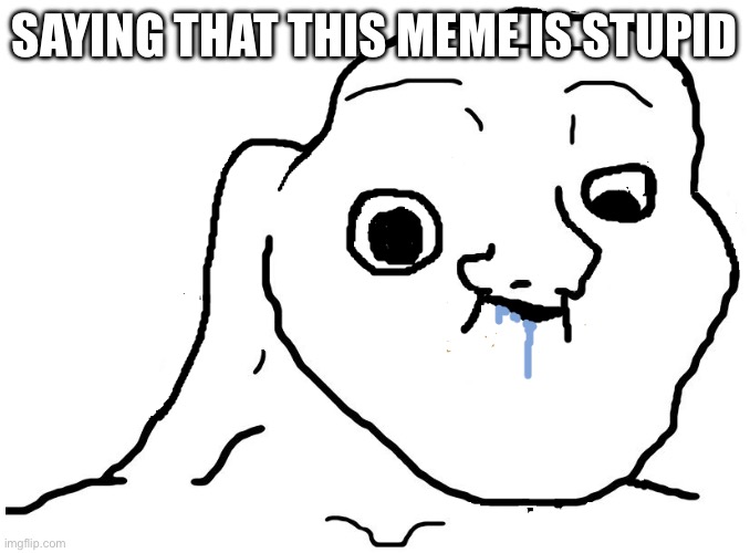 Brainlet Stupid | SAYING THAT THIS MEME IS STUPID | image tagged in brainlet stupid | made w/ Imgflip meme maker
