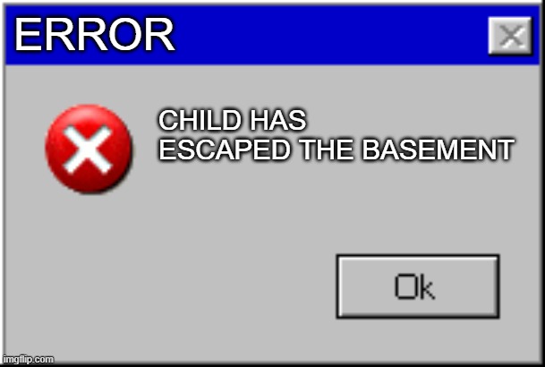 Windows Error Message | ERROR; CHILD HAS ESCAPED THE BASEMENT | image tagged in windows error message | made w/ Imgflip meme maker