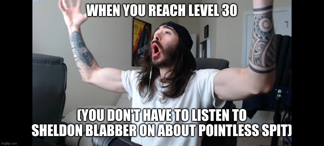 BEGONE SHELL BOY | WHEN YOU REACH LEVEL 30; (YOU DON'T HAVE TO LISTEN TO SHELDON BLABBER ON ABOUT POINTLESS SPIT) | image tagged in moist critikal screaming,splatoon | made w/ Imgflip meme maker