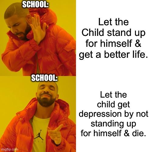 School be like: | SCHOOL:; Let the Child stand up for himself & get a better life. SCHOOL:; Let the child get depression by not standing up for himself & die. | image tagged in memes,drake hotline bling | made w/ Imgflip meme maker