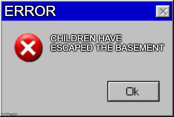 Windows Error Message | ERROR; CHILDREN HAVE ESCAPED THE BASEMENT | image tagged in windows error message | made w/ Imgflip meme maker