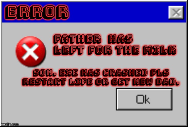 Windows Error Message | ERROR; father  has left for the milk; SON. EXE HAS CRASHED PLS RESTART LIFE OR GET NEW DAD. | image tagged in windows error message | made w/ Imgflip meme maker