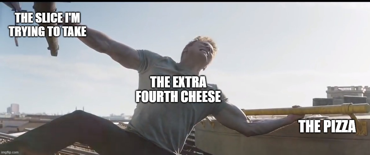 don't mess with mozzarella, it's not your slice to take | THE SLICE I'M TRYING TO TAKE; THE EXTRA FOURTH CHEESE; THE PIZZA | image tagged in captain america helicopter,pizza,cheese,memes,i am become death the destroyer of worlds,unfunny | made w/ Imgflip meme maker