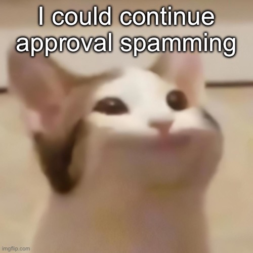 Some shit that got my mod removed for a month | I could continue approval spamming | image tagged in pop cat | made w/ Imgflip meme maker