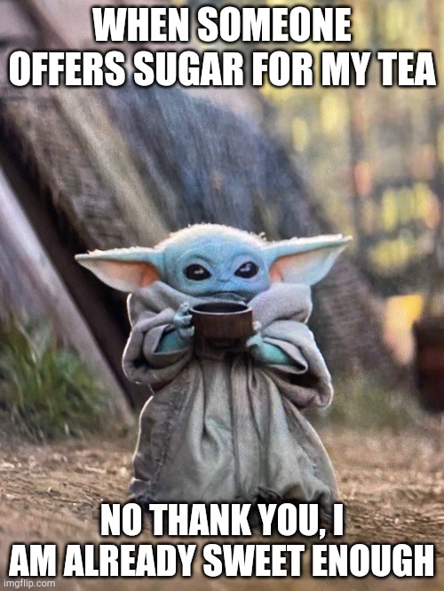 BABY YODA TEA | WHEN SOMEONE OFFERS SUGAR FOR MY TEA; NO THANK YOU, I AM ALREADY SWEET ENOUGH | image tagged in baby yoda tea | made w/ Imgflip meme maker