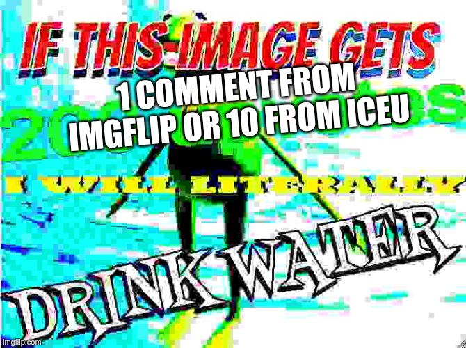 yes | 1 COMMENT FROM IMGFLIP OR 10 FROM ICEU | image tagged in if this image gets 200 upvotes i will literally drink water | made w/ Imgflip meme maker