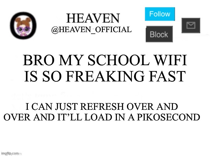 Oooo | BRO MY SCHOOL WIFI IS SO FREAKING FAST; I CAN JUST REFRESH OVER AND OVER AND IT’LL LOAD IN A PIKOSECOND | image tagged in heaven s template | made w/ Imgflip meme maker