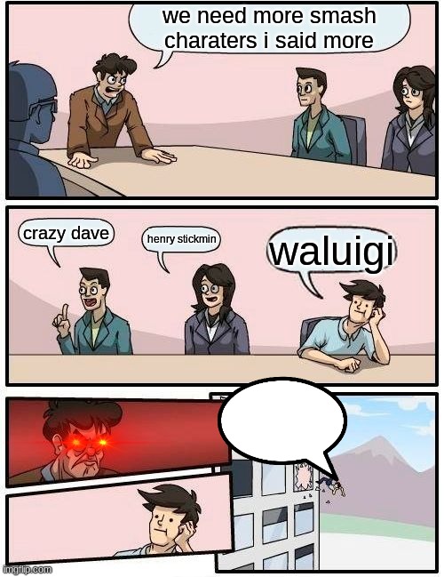 Boardroom Meeting Suggestion Meme | we need more smash charaters i said more; crazy dave; henry stickmin; waluigi | image tagged in memes,boardroom meeting suggestion | made w/ Imgflip meme maker