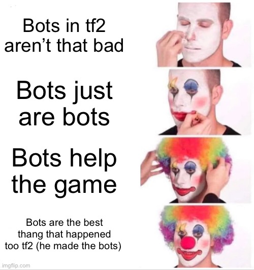 Clown Applying Makeup Meme | Bots in tf2 aren’t that bad; Bots just are bots; Bots help the game; Bots are the best thang that happened too tf2 (he made the bots) | image tagged in memes,clown applying makeup | made w/ Imgflip meme maker