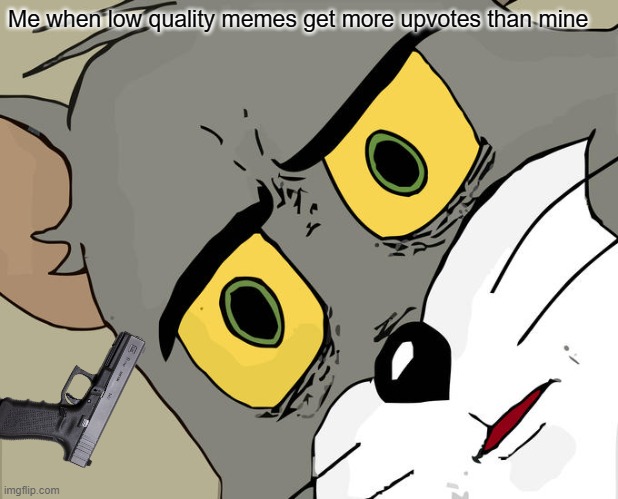 Is this a problem for you too? | Me when low quality memes get more upvotes than mine | image tagged in memes,unsettled tom | made w/ Imgflip meme maker