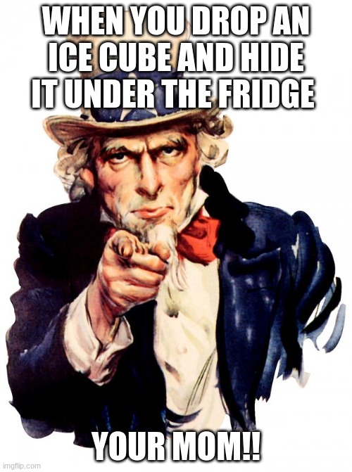 mad | WHEN YOU DROP AN ICE CUBE AND HIDE IT UNDER THE FRIDGE; YOUR MOM!! | image tagged in memes,uncle sam | made w/ Imgflip meme maker