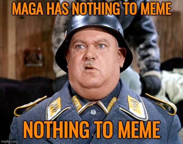 Other than half baked conspiracies, or the same old grievances, not much Conservative outrage to meme about, huh, guys? | MAGA HAS NOTHING TO MEME; NOTHING TO MEME | image tagged in sgt shultz,maga,politics,outrage,small | made w/ Imgflip meme maker