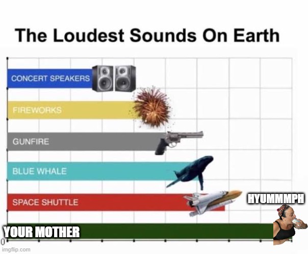 so loud | HYUMMMPH; YOUR MOTHER | image tagged in the loudest sounds on earth | made w/ Imgflip meme maker