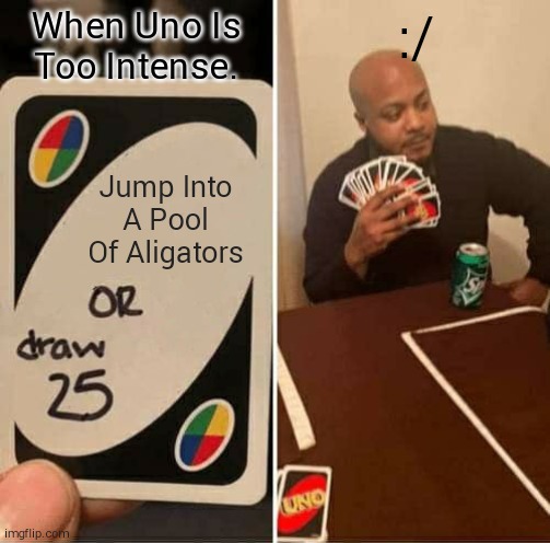 True | :/; When Uno Is Too Intense. Jump Into A Pool Of Aligators | image tagged in memes,uno draw 25 cards | made w/ Imgflip meme maker