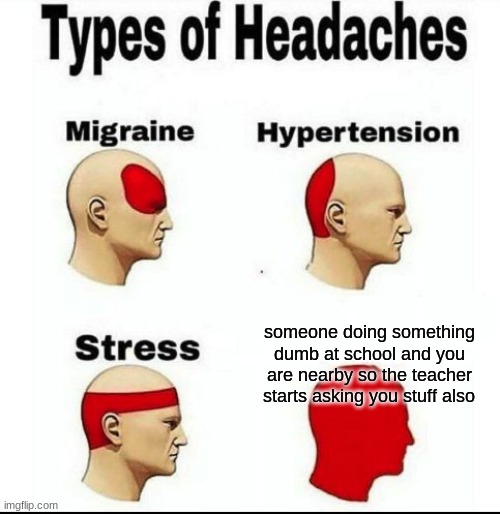 Types of Headaches meme | someone doing something dumb at school and you are nearby so the teacher starts asking you stuff also | image tagged in types of headaches meme | made w/ Imgflip meme maker