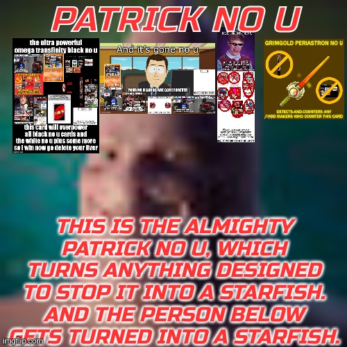 Low quality realistic patrick | PATRICK NO U; THIS IS THE ALMIGHTY PATRICK NO U, WHICH TURNS ANYTHING DESIGNED TO STOP IT INTO A STARFISH. AND THE PERSON BELOW GETS TURNED INTO A STARFISH. | image tagged in low quality realistic patrick | made w/ Imgflip meme maker