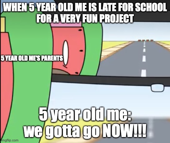 WHEN 5 YEAR OLD ME IS LATE FOR SCHOOL
FOR A VERY FUN PROJECT; 5 YEAR OLD ME'S PARENTS; 5 year old me: we gotta go NOW!!! | made w/ Imgflip meme maker