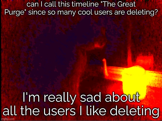 They're poppin off left and right | can I call this timeline "The Great Purge" since so many cool users are deleting? I'm really sad about all the users I like deleting | image tagged in cat with candle | made w/ Imgflip meme maker