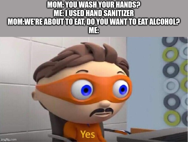 Protegent Yes | MOM: YOU WASH YOUR HANDS?
ME: I USED HAND SANITIZER
MOM:WE'RE ABOUT TO EAT, DO YOU WANT TO EAT ALCOHOL?
ME: | image tagged in protegent yes,mom,hand sanitizer | made w/ Imgflip meme maker