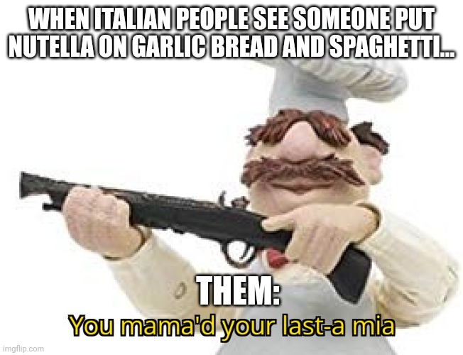 Nutella on garlic bread and spaghetti is a sin of the highest order | WHEN ITALIAN PEOPLE SEE SOMEONE PUT NUTELLA ON GARLIC BREAD AND SPAGHETTI... THEM: | image tagged in you mama'd your last-a mia | made w/ Imgflip meme maker