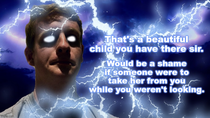 TheHugePig Funny Lightning | That's a beautiful child you have there sir. Would be a shame if someone were to take her from you while you weren't looking. | image tagged in thehugepig funny lightning | made w/ Imgflip meme maker