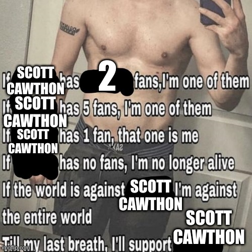 Scott Cawthon is a gigachad | 2; SCOTT CAWTHON; SCOTT CAWTHON; SCOTT CAWTHON; SCOTT CAWTHON; SCOTT CAWTHON | image tagged in if x has x fans,fnaf,scott cawthon | made w/ Imgflip meme maker