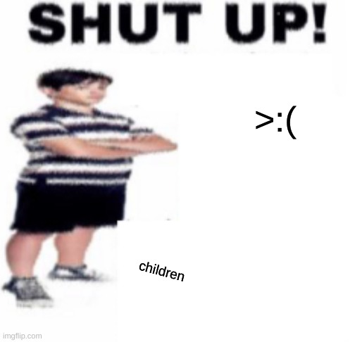 shut up | >:(; children | image tagged in shut up | made w/ Imgflip meme maker