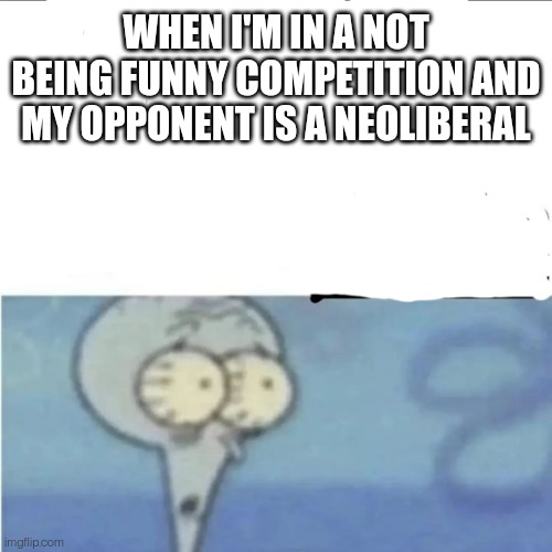 When im in a competition squidward | WHEN I'M IN A NOT BEING FUNNY COMPETITION AND MY OPPONENT IS A NEOLIBERAL | image tagged in when im in a competition squidward | made w/ Imgflip meme maker