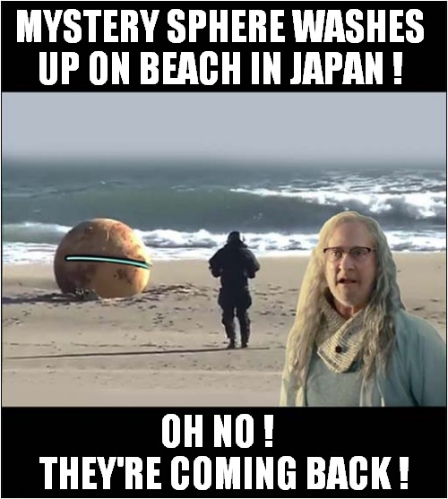 Mystery Explained ! | MYSTERY SPHERE WASHES UP ON BEACH IN JAPAN ! OH NO ! 
 THEY'RE COMING BACK ! | image tagged in fun,japan,mystery,in the news,independence day | made w/ Imgflip meme maker