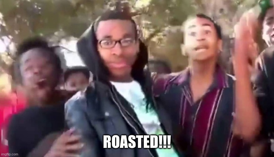 Ohhhhhhhhhhhh | ROASTED!!! | image tagged in ohhhhhhhhhhhh | made w/ Imgflip meme maker