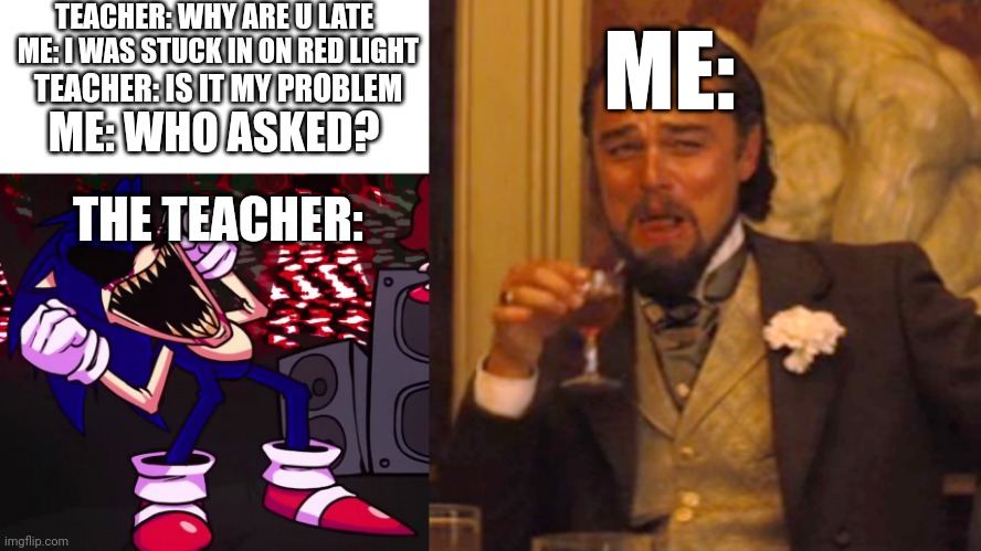 OHHHHHHHHHHHHHHHHHHHH!!!!!! | TEACHER: WHY ARE U LATE; ME:; ME: I WAS STUCK IN ON RED LIGHT; TEACHER: IS IT MY PROBLEM; ME: WHO ASKED? THE TEACHER: | image tagged in white background,sonic exe being a sore loser,memes,laughing leo | made w/ Imgflip meme maker