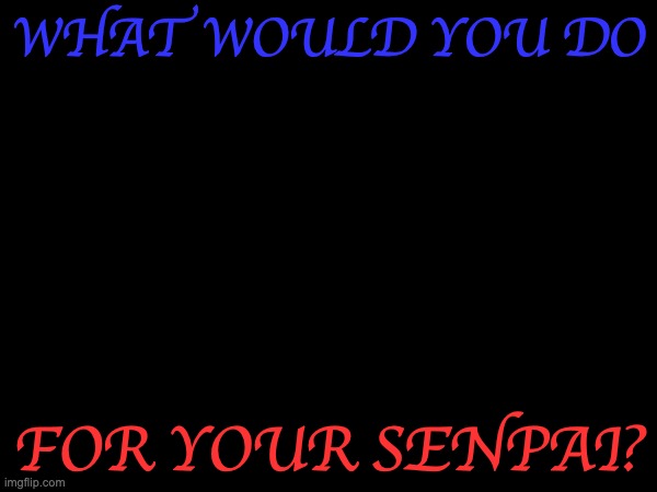 WHAT WOULD YOU DO; FOR YOUR SENPAI? | made w/ Imgflip meme maker