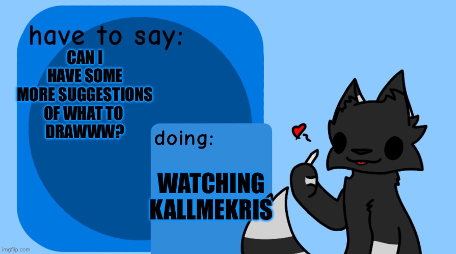 ≧◔◡◔≦ | CAN I HAVE SOME MORE SUGGESTIONS OF WHAT TO 
DRAWWW? WATCHING
KALLMEKRIS | image tagged in darkie announcement temp | made w/ Imgflip meme maker