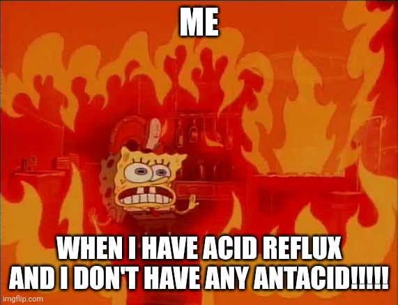 No antacid?!?!? | ME; WHEN I HAVE ACID REFLUX AND I DON'T HAVE ANY ANTACID!!!!! | image tagged in burning spongebob | made w/ Imgflip meme maker