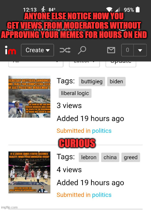 ANYONE ELSE NOTICE HOW YOU GET VIEWS FROM MODERATORS WITHOUT APPROVING YOUR MEMES FOR HOURS ON END; CURIOUS | image tagged in politics,moderators | made w/ Imgflip meme maker