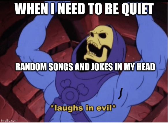 my brain is annoying | WHEN I NEED TO BE QUIET; RANDOM SONGS AND JOKES IN MY HEAD | image tagged in laughs in evil | made w/ Imgflip meme maker