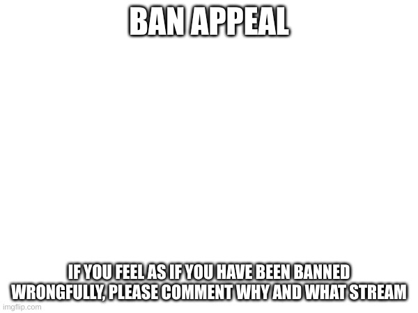 BAN APPEAL; IF YOU FEEL AS IF YOU HAVE BEEN BANNED WRONGFULLY, PLEASE COMMENT WHY AND WHAT STREAM | made w/ Imgflip meme maker