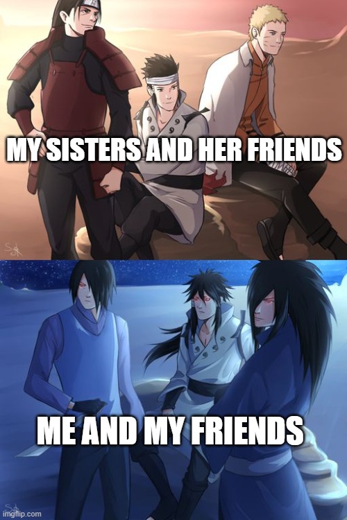 Naruto character | MY SISTERS AND HER FRIENDS; ME AND MY FRIENDS | image tagged in naruto character,memes | made w/ Imgflip meme maker