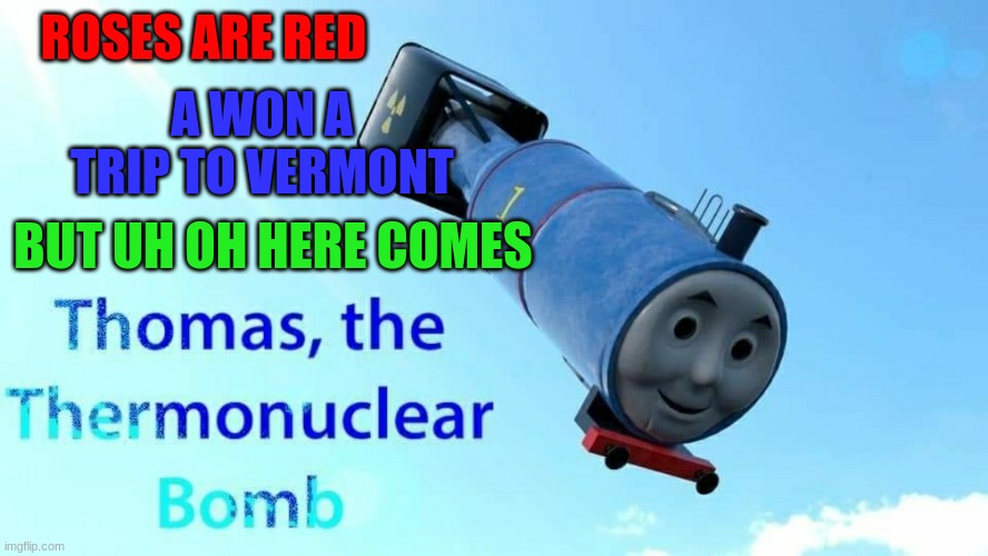 he's gonna bomb vermont. But why? | ROSES ARE RED; A WON A TRIP TO VERMONT; BUT UH OH HERE COMES | image tagged in thomas the thermonuclear bomb | made w/ Imgflip meme maker