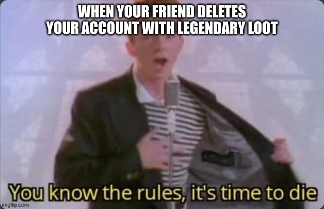 Personally I would never let that slide | WHEN YOUR FRIEND DELETES YOUR ACCOUNT WITH LEGENDARY LOOT | image tagged in rick astley you know the rules,rick astley,rickroll,gaming | made w/ Imgflip meme maker