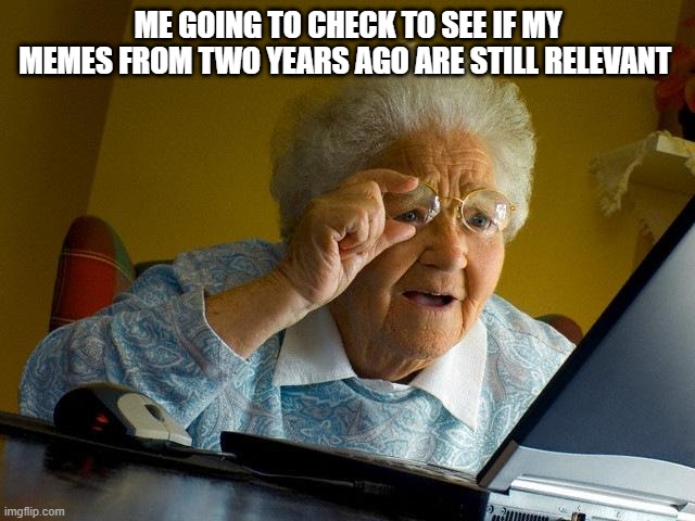 I wonder if they get one view per month now | ME GOING TO CHECK TO SEE IF MY MEMES FROM TWO YEARS AGO ARE STILL RELEVANT | image tagged in memes,grandma finds the internet | made w/ Imgflip meme maker