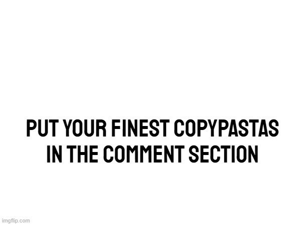 put your finest copypastas in the comment section | made w/ Imgflip meme maker