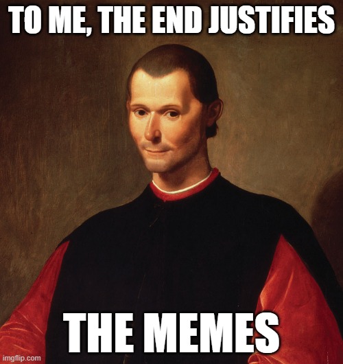 maquiaveli | TO ME, THE END JUSTIFIES; THE MEMES | image tagged in funny memes | made w/ Imgflip meme maker