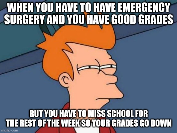 (happened to me rip) | WHEN YOU HAVE TO HAVE EMERGENCY SURGERY AND YOU HAVE GOOD GRADES; BUT YOU HAVE TO MISS SCHOOL FOR THE REST OF THE WEEK SO YOUR GRADES GO DOWN | image tagged in memes,futurama fry | made w/ Imgflip meme maker