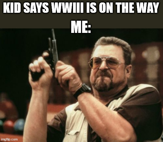 Am I The Only One Around Here | KID SAYS WWIII IS ON THE WAY; ME: | image tagged in memes,am i the only one around here | made w/ Imgflip meme maker