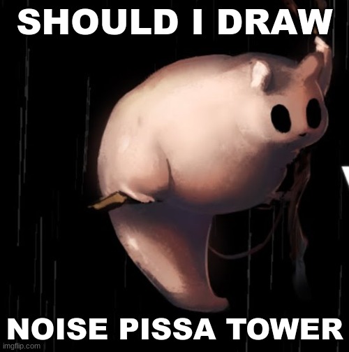 rotund creature | SHOULD I DRAW; NOISE PISSA TOWER | image tagged in rotund creature | made w/ Imgflip meme maker