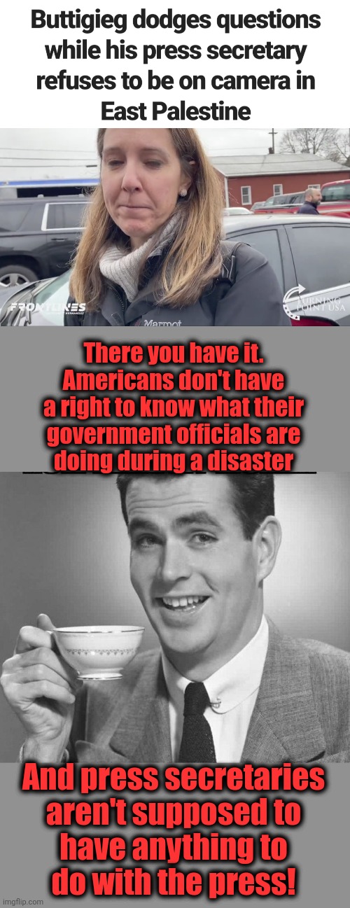 Our totalitarian government | There you have it.
Americans don't have
a right to know what their
government officials are
doing during a disaster; And press secretaries
aren't supposed to
have anything to
do with the press! | image tagged in coffee dude guy cup,memes,ohio train derailment,pete buttigieg,press secretary,joe biden | made w/ Imgflip meme maker