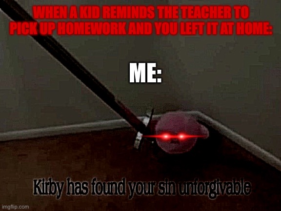 Kirby has found your sin unforgivable | WHEN A KID REMINDS THE TEACHER TO PICK UP HOMEWORK AND YOU LEFT IT AT HOME:; ME: | image tagged in kirby has found your sin unforgivable | made w/ Imgflip meme maker